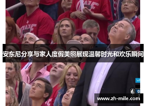 安东尼分享与家人度假美照展现温馨时光和欢乐瞬间 安东尼分享与家人度假美照展现温馨时光和欢乐瞬间
