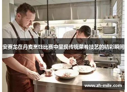 安赛龙在丹麦烹饪比赛中呈现传统菜肴技艺的精彩瞬间