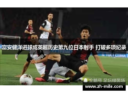 富安健洋进球成英超历史第九位日本射手 打破多项纪录 富安健洋进球成英超历史第九位日本射手 打破多项纪录