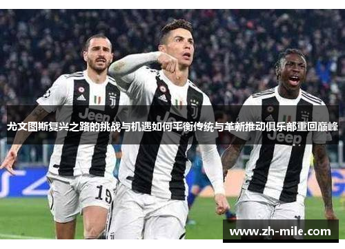 尤文图斯复兴之路的挑战与机遇如何平衡传统与革新推动俱乐部重回巅峰 尤文图斯复兴之路的挑战与机遇如何平衡传统与革新推动俱乐部重回巅峰
