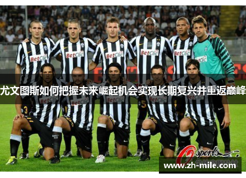 尤文图斯如何把握未来崛起机会实现长期复兴并重返巅峰 尤文图斯如何把握未来崛起机会实现长期复兴并重返巅峰