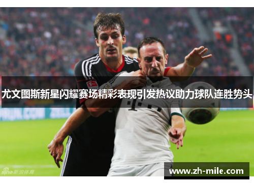 尤文图斯新星闪耀赛场精彩表现引发热议助力球队连胜势头 尤文图斯新星闪耀赛场精彩表现引发热议助力球队连胜势头