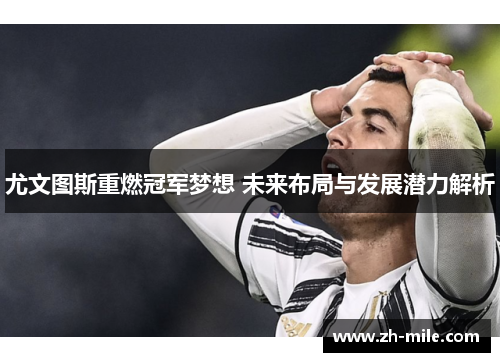 尤文图斯重燃冠军梦想 未来布局与发展潜力解析 尤文图斯重燃冠军梦想 未来布局与发展潜力解析