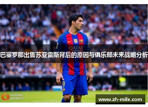 巴塞罗那出售苏亚雷斯背后的原因与俱乐部未来战略分析