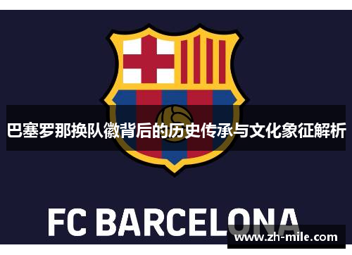 巴塞罗那换队徽背后的历史传承与文化象征解析