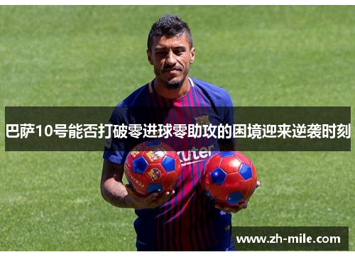 巴萨10号能否打破零进球零助攻的困境迎来逆袭时刻