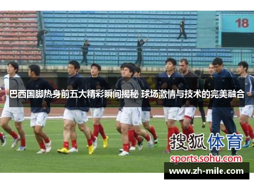 巴西国脚热身前五大精彩瞬间揭秘 球场激情与技术的完美融合