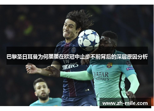 巴黎圣日耳曼为何屡屡在欧冠中止步不前背后的深层原因分析 巴黎圣日耳曼为何屡屡在欧冠中止步不前背后的深层原因分析