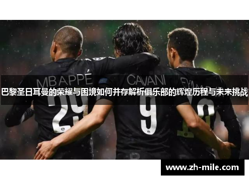 巴黎圣日耳曼的荣耀与困境如何并存解析俱乐部的辉煌历程与未来挑战