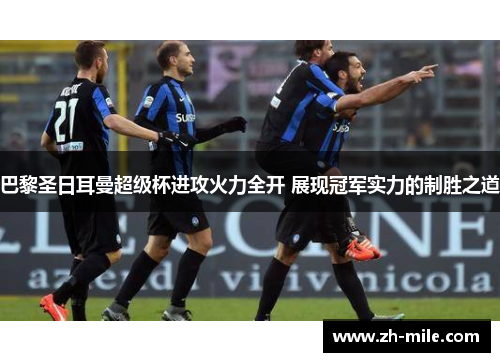 巴黎圣日耳曼超级杯进攻火力全开 展现冠军实力的制胜之道