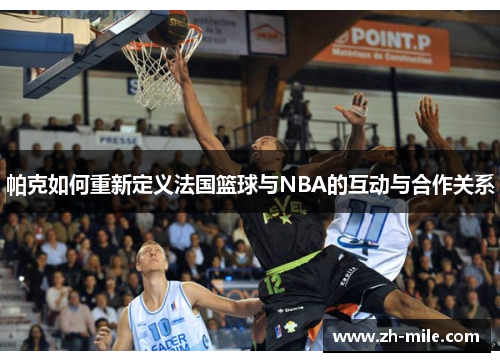 帕克如何重新定义法国篮球与NBA的互动与合作关系 帕克如何重新定义法国篮球与NBA的互动与合作关系