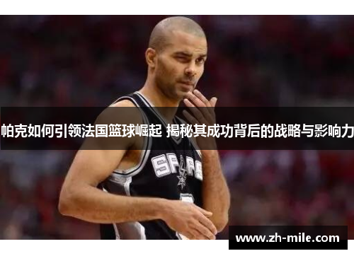 帕克如何引领法国篮球崛起 揭秘其成功背后的战略与影响力 帕克如何引领法国篮球崛起 揭秘其成功背后的战略与影响力