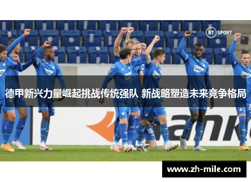 德甲新兴力量崛起挑战传统强队 新战略塑造未来竞争格局