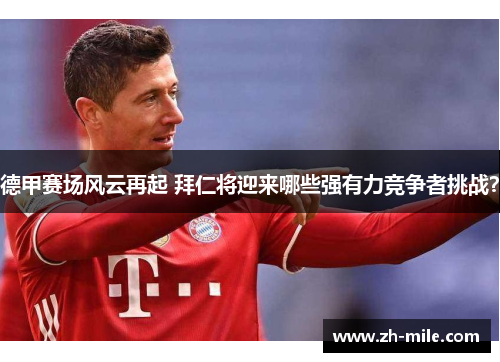 德甲赛场风云再起 拜仁将迎来哪些强有力竞争者挑战？