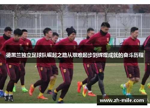 德黑兰独立足球队崛起之路从艰难起步到辉煌成就的奋斗历程 德黑兰独立足球队崛起之路从艰难起步到辉煌成就的奋斗历程
