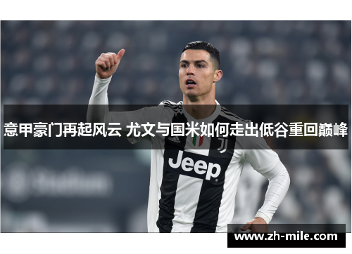 意甲豪门再起风云 尤文与国米如何走出低谷重回巅峰 意甲豪门再起风云 尤文与国米如何走出低谷重回巅峰