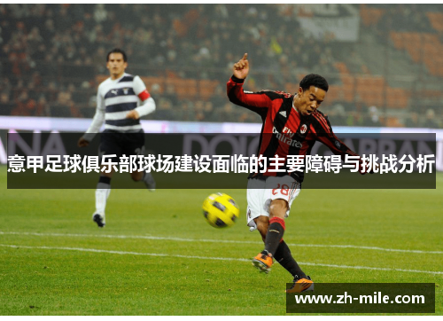 意甲足球俱乐部球场建设面临的主要障碍与挑战分析 意甲足球俱乐部球场建设面临的主要障碍与挑战分析