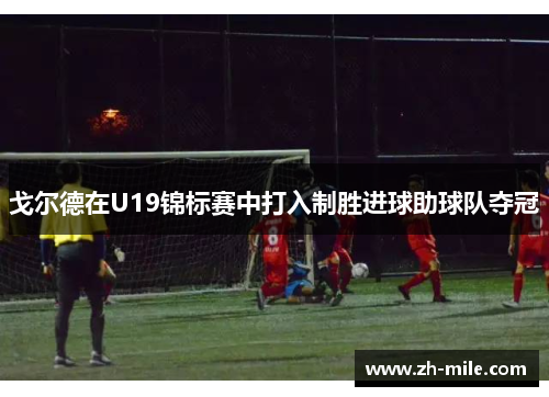 戈尔德在U19锦标赛中打入制胜进球助球队夺冠 戈尔德在U19锦标赛中打入制胜进球助球队夺冠