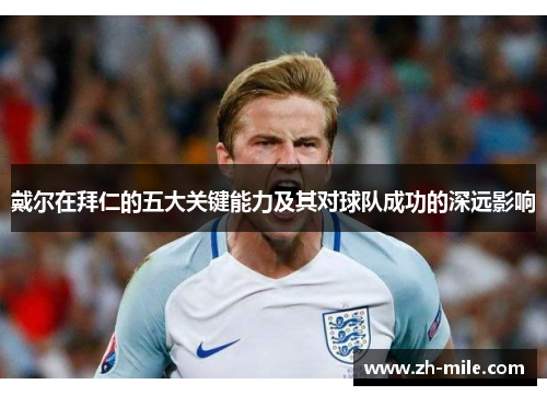 戴尔在拜仁的五大关键能力及其对球队成功的深远影响 戴尔在拜仁的五大关键能力及其对球队成功的深远影响