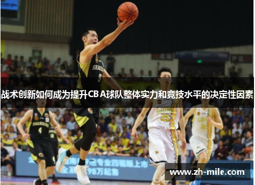 战术创新如何成为提升CBA球队整体实力和竞技水平的决定性因素 战术创新如何成为提升CBA球队整体实力和竞技水平的决定性因素