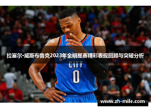 拉塞尔·威斯布鲁克2023年全明星赛精彩表现回顾与突破分析 拉塞尔·威斯布鲁克2023年全明星赛精彩表现回顾与突破分析