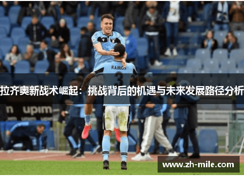 拉齐奥新战术崛起：挑战背后的机遇与未来发展路径分析