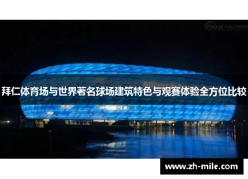 拜仁体育场与世界著名球场建筑特色与观赛体验全方位比较
