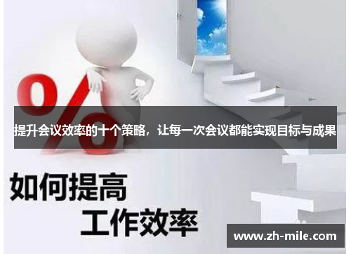 提升会议效率的十个策略,让每一次会议都能实现目标与成果 提升会议效率的十个策略,让每一次会议都能实现目标与成果